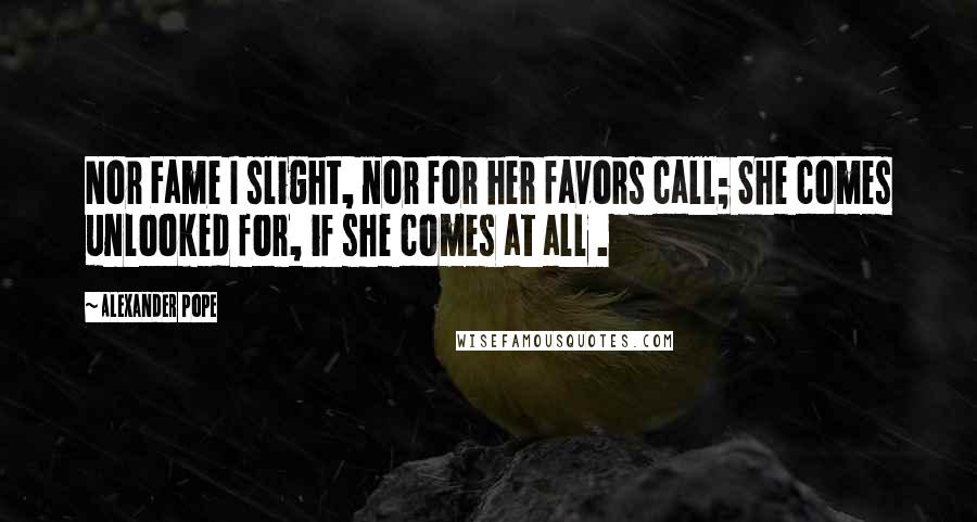 Alexander Pope Quotes: Nor Fame I slight, nor for her favors call; She comes unlooked for, if she comes at all .