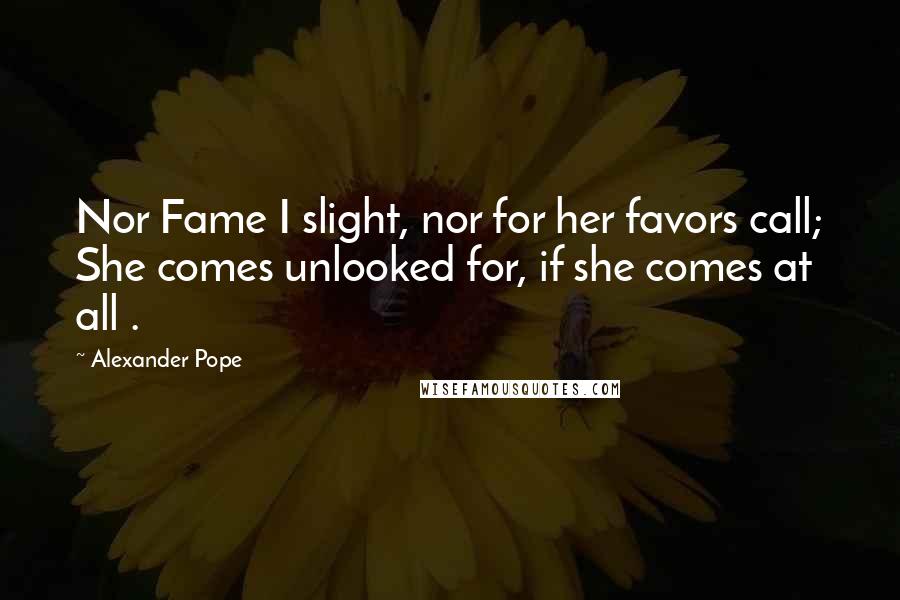 Alexander Pope Quotes: Nor Fame I slight, nor for her favors call; She comes unlooked for, if she comes at all .