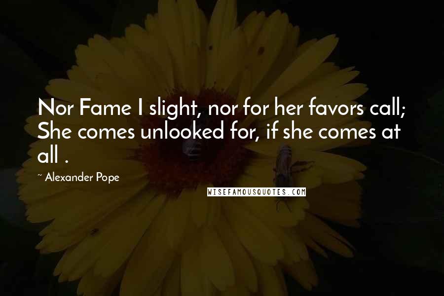 Alexander Pope Quotes: Nor Fame I slight, nor for her favors call; She comes unlooked for, if she comes at all .