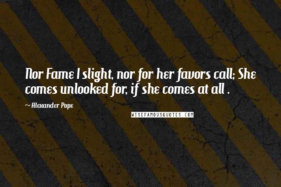 Alexander Pope Quotes: Nor Fame I slight, nor for her favors call; She comes unlooked for, if she comes at all .
