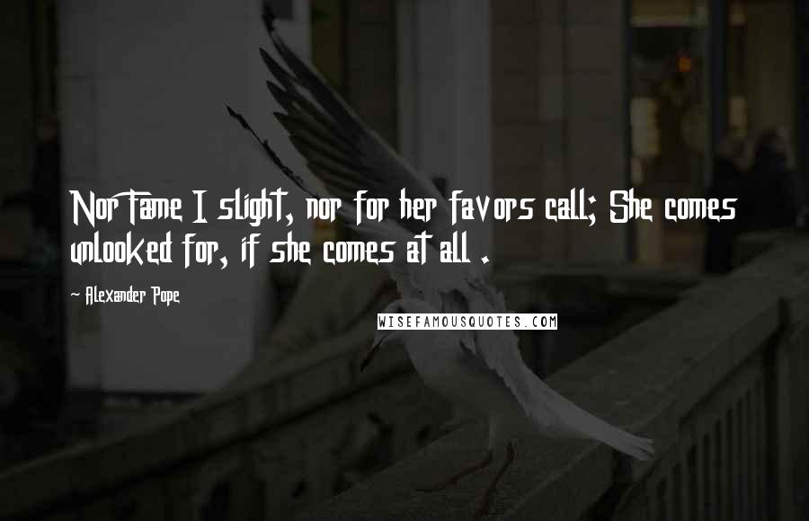 Alexander Pope Quotes: Nor Fame I slight, nor for her favors call; She comes unlooked for, if she comes at all .