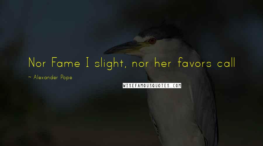 Alexander Pope Quotes: Nor Fame I slight, nor her favors call