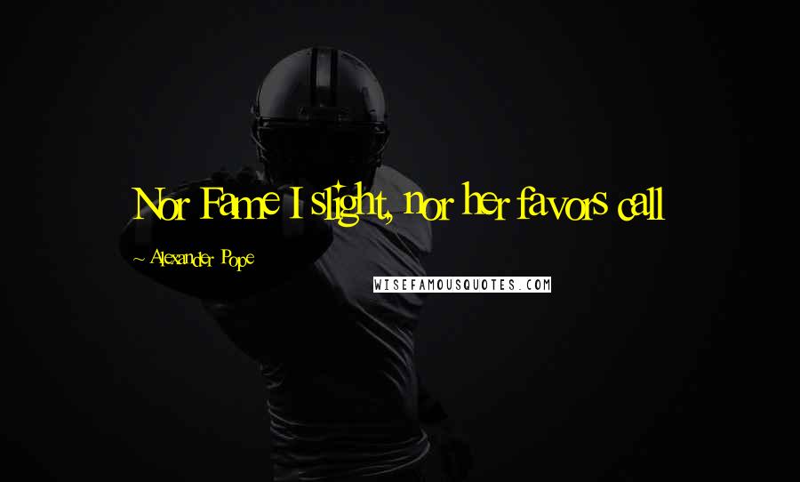 Alexander Pope Quotes: Nor Fame I slight, nor her favors call
