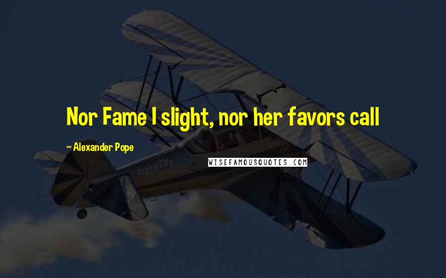 Alexander Pope Quotes: Nor Fame I slight, nor her favors call