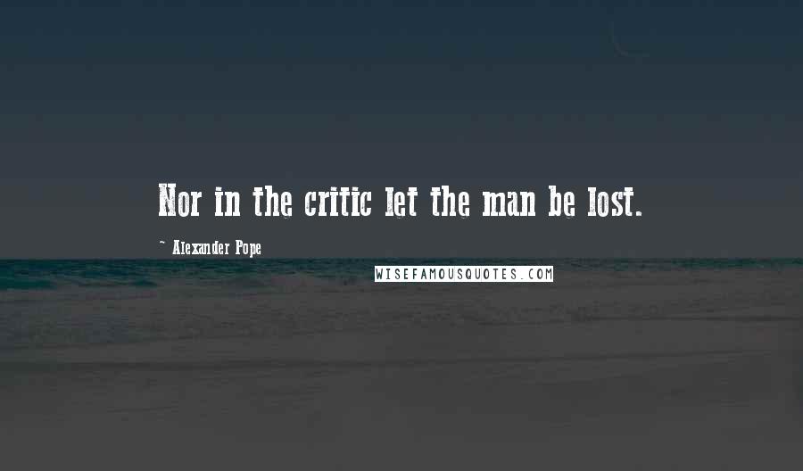 Alexander Pope Quotes: Nor in the critic let the man be lost.