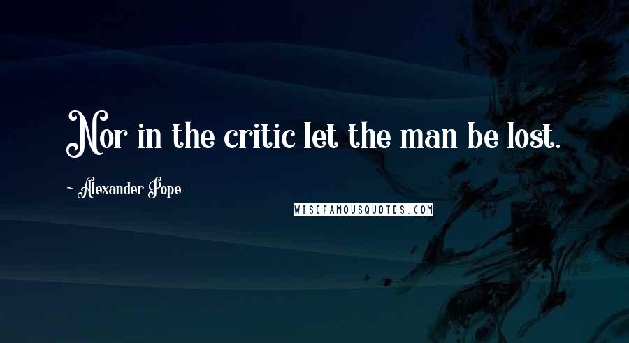 Alexander Pope Quotes: Nor in the critic let the man be lost.