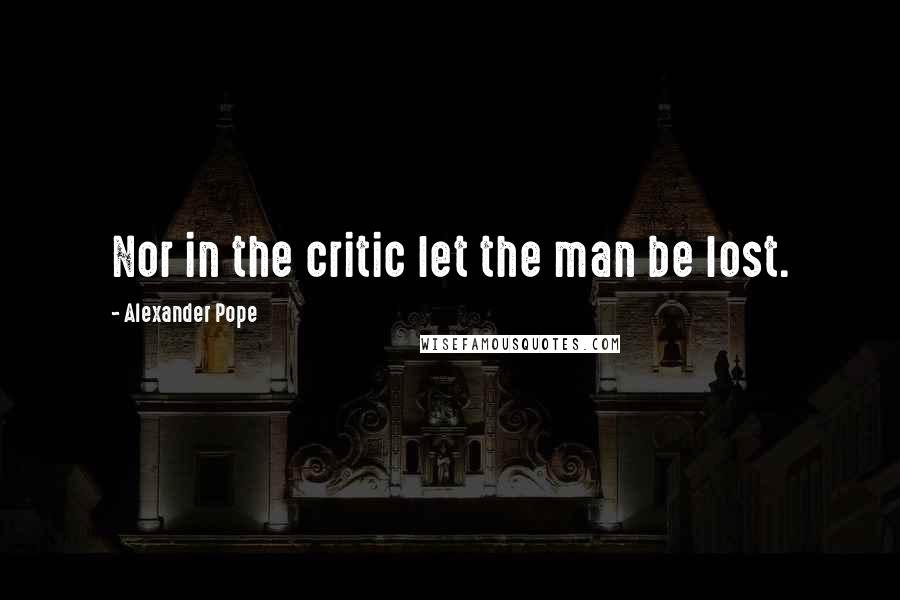 Alexander Pope Quotes: Nor in the critic let the man be lost.