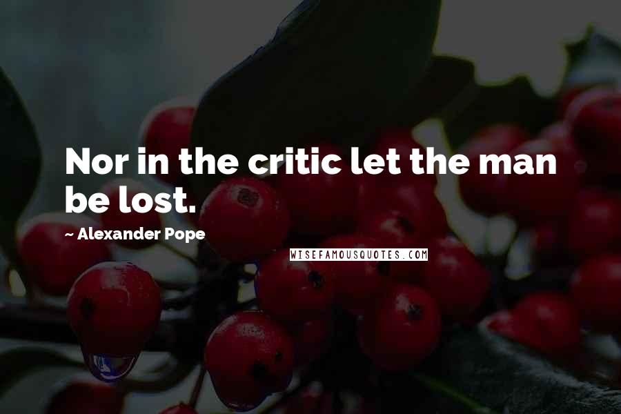 Alexander Pope Quotes: Nor in the critic let the man be lost.