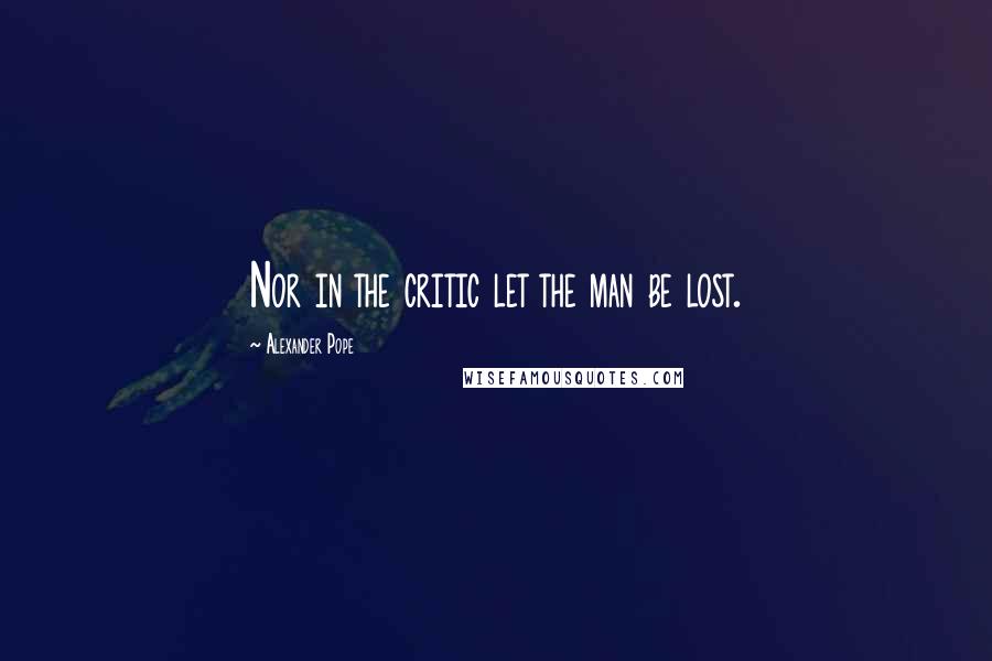Alexander Pope Quotes: Nor in the critic let the man be lost.