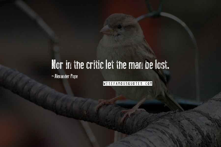 Alexander Pope Quotes: Nor in the critic let the man be lost.