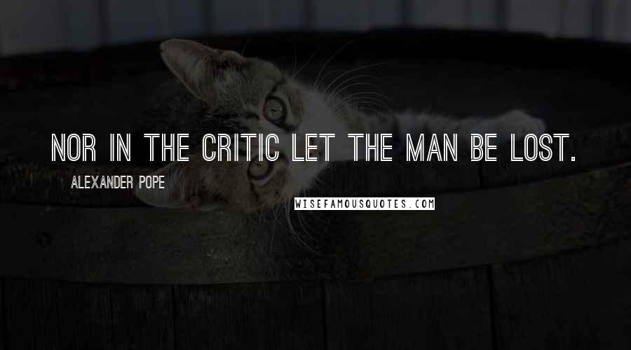 Alexander Pope Quotes: Nor in the critic let the man be lost.