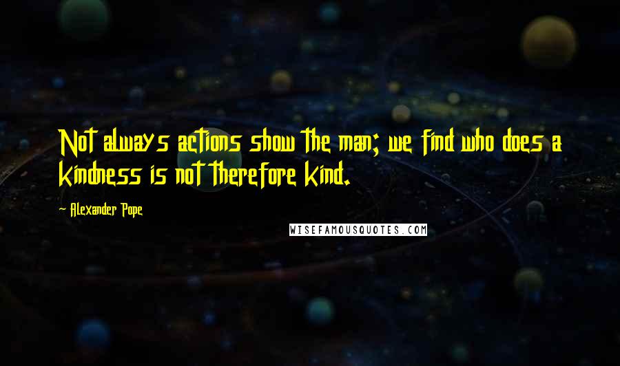 Alexander Pope Quotes: Not always actions show the man; we find who does a kindness is not therefore kind.