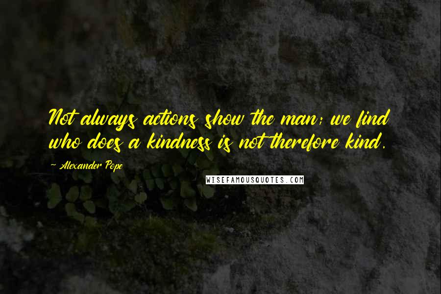 Alexander Pope Quotes: Not always actions show the man; we find who does a kindness is not therefore kind.