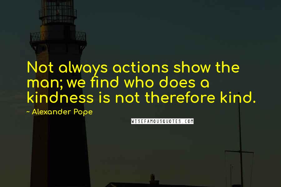 Alexander Pope Quotes: Not always actions show the man; we find who does a kindness is not therefore kind.