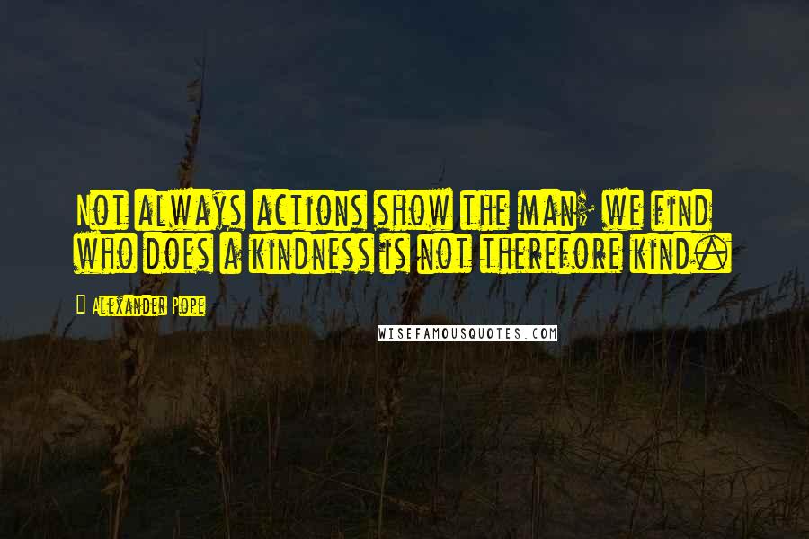 Alexander Pope Quotes: Not always actions show the man; we find who does a kindness is not therefore kind.