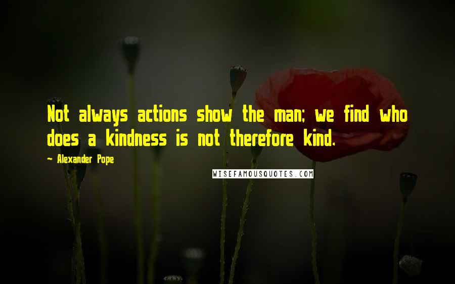 Alexander Pope Quotes: Not always actions show the man; we find who does a kindness is not therefore kind.