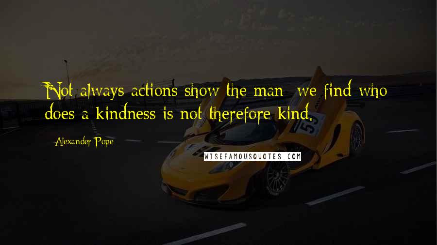 Alexander Pope Quotes: Not always actions show the man; we find who does a kindness is not therefore kind.