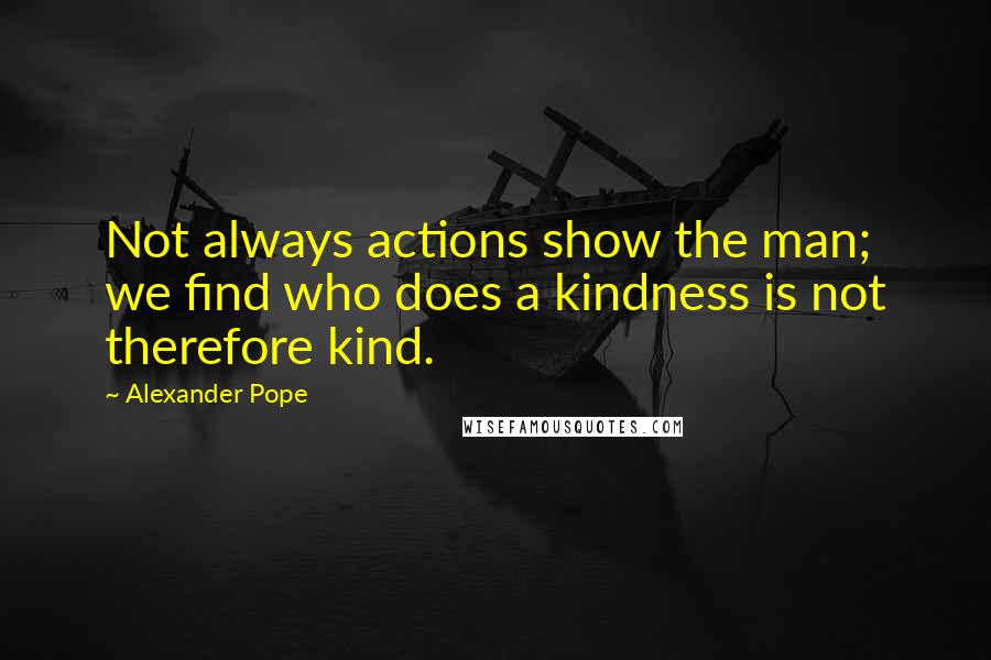 Alexander Pope Quotes: Not always actions show the man; we find who does a kindness is not therefore kind.
