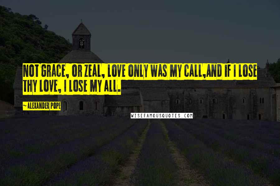 Alexander Pope Quotes: Not grace, or zeal, love only was my call,And if I lose thy love, I lose my all.
