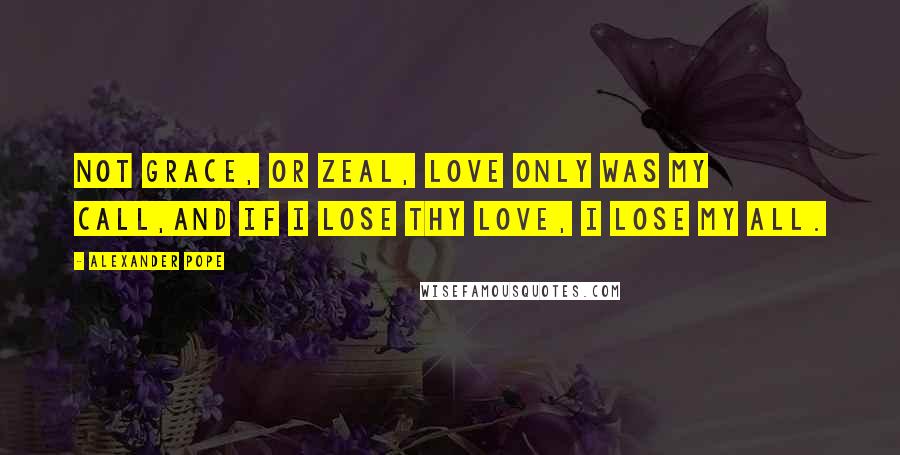 Alexander Pope Quotes: Not grace, or zeal, love only was my call,And if I lose thy love, I lose my all.