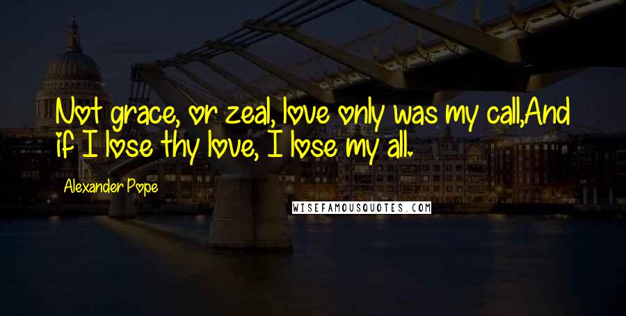 Alexander Pope Quotes: Not grace, or zeal, love only was my call,And if I lose thy love, I lose my all.