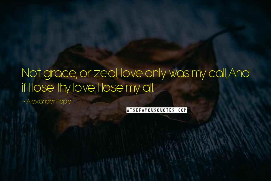 Alexander Pope Quotes: Not grace, or zeal, love only was my call,And if I lose thy love, I lose my all.
