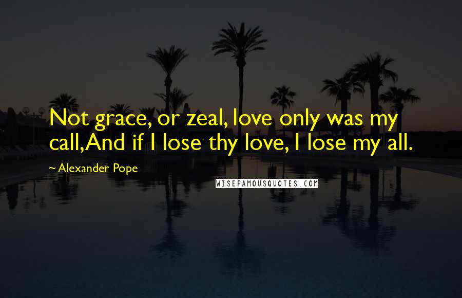 Alexander Pope Quotes: Not grace, or zeal, love only was my call,And if I lose thy love, I lose my all.