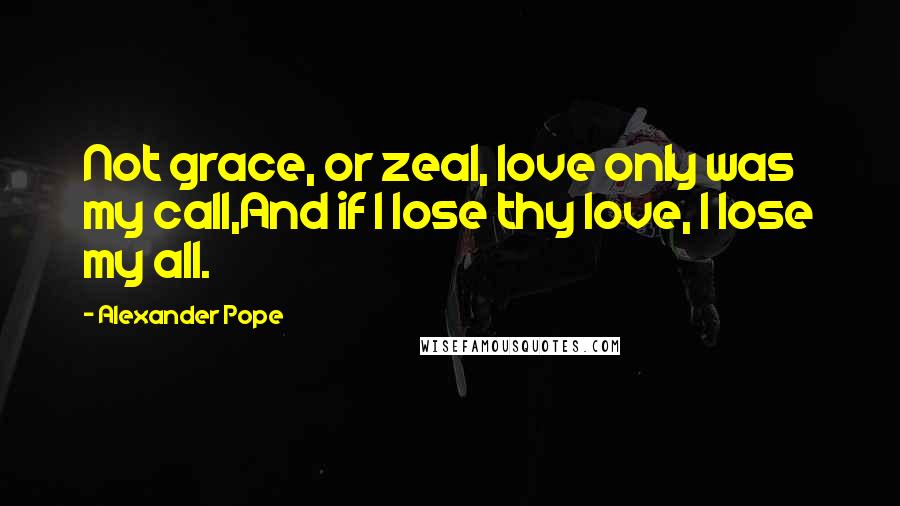 Alexander Pope Quotes: Not grace, or zeal, love only was my call,And if I lose thy love, I lose my all.