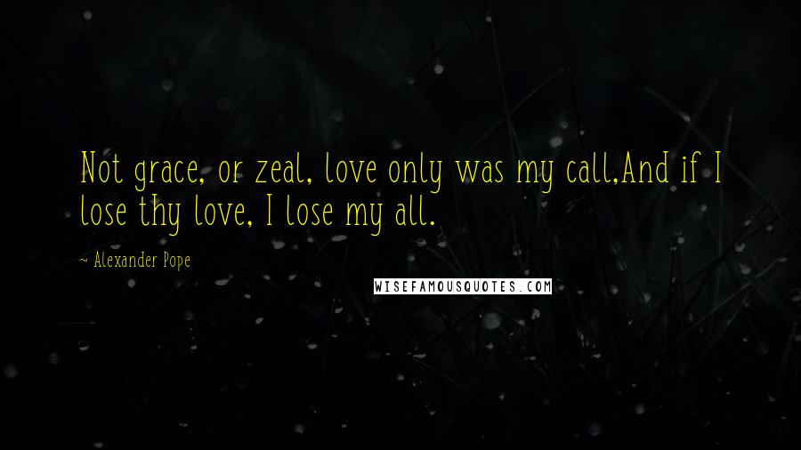 Alexander Pope Quotes: Not grace, or zeal, love only was my call,And if I lose thy love, I lose my all.