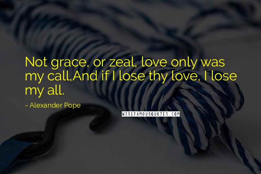 Alexander Pope Quotes: Not grace, or zeal, love only was my call,And if I lose thy love, I lose my all.
