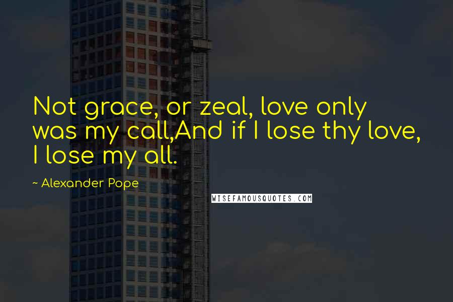 Alexander Pope Quotes: Not grace, or zeal, love only was my call,And if I lose thy love, I lose my all.