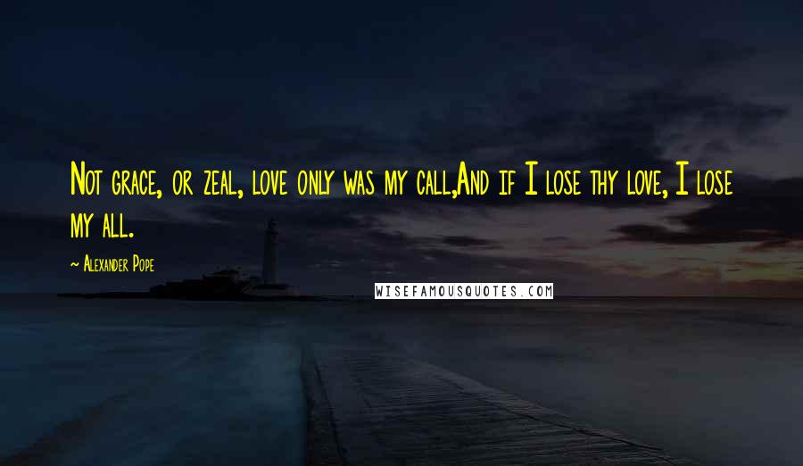 Alexander Pope Quotes: Not grace, or zeal, love only was my call,And if I lose thy love, I lose my all.