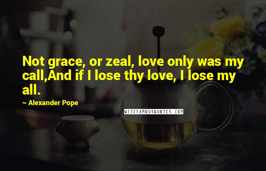 Alexander Pope Quotes: Not grace, or zeal, love only was my call,And if I lose thy love, I lose my all.