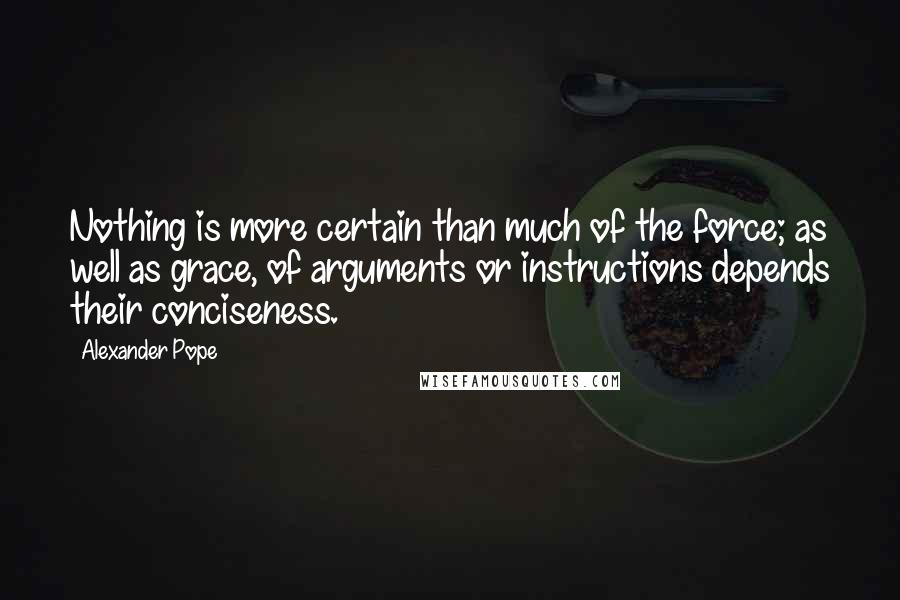 Alexander Pope Quotes: Nothing is more certain than much of the force; as well as grace, of arguments or instructions depends their conciseness.