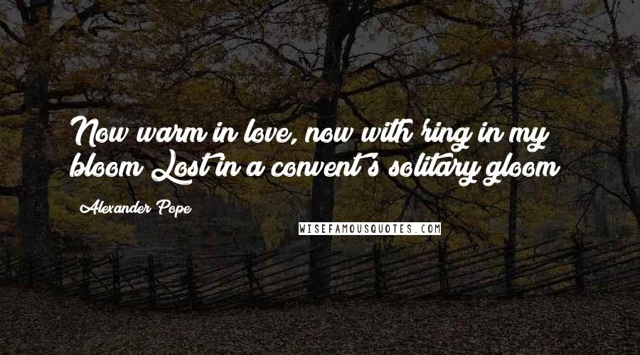 Alexander Pope Quotes: Now warm in love, now with'ring in my bloom Lost in a convent's solitary gloom!