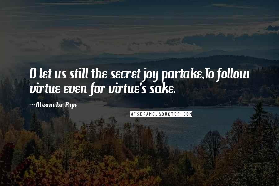 Alexander Pope Quotes: O let us still the secret joy partake,To follow virtue even for virtue's sake.