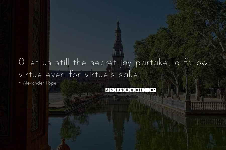 Alexander Pope Quotes: O let us still the secret joy partake,To follow virtue even for virtue's sake.