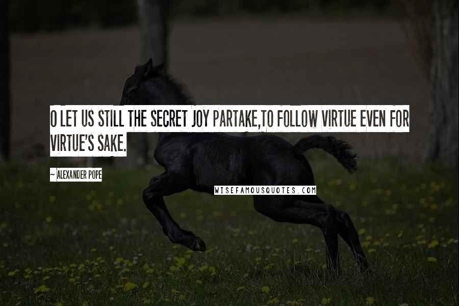 Alexander Pope Quotes: O let us still the secret joy partake,To follow virtue even for virtue's sake.