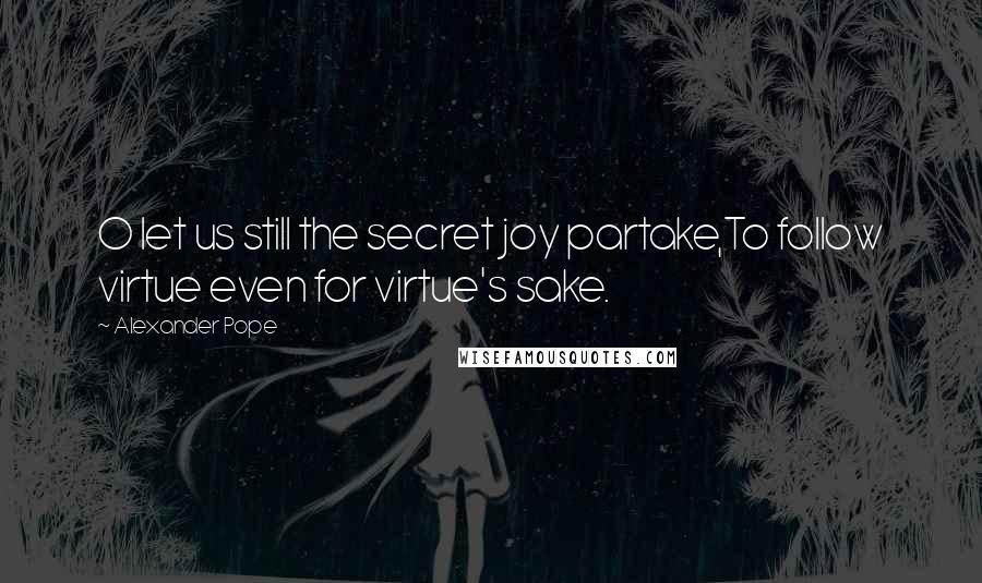 Alexander Pope Quotes: O let us still the secret joy partake,To follow virtue even for virtue's sake.