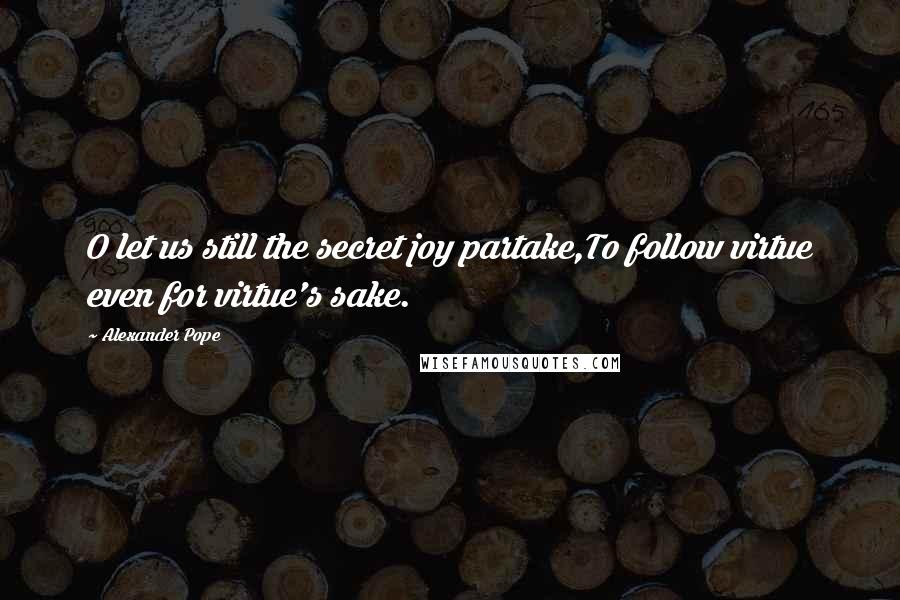 Alexander Pope Quotes: O let us still the secret joy partake,To follow virtue even for virtue's sake.