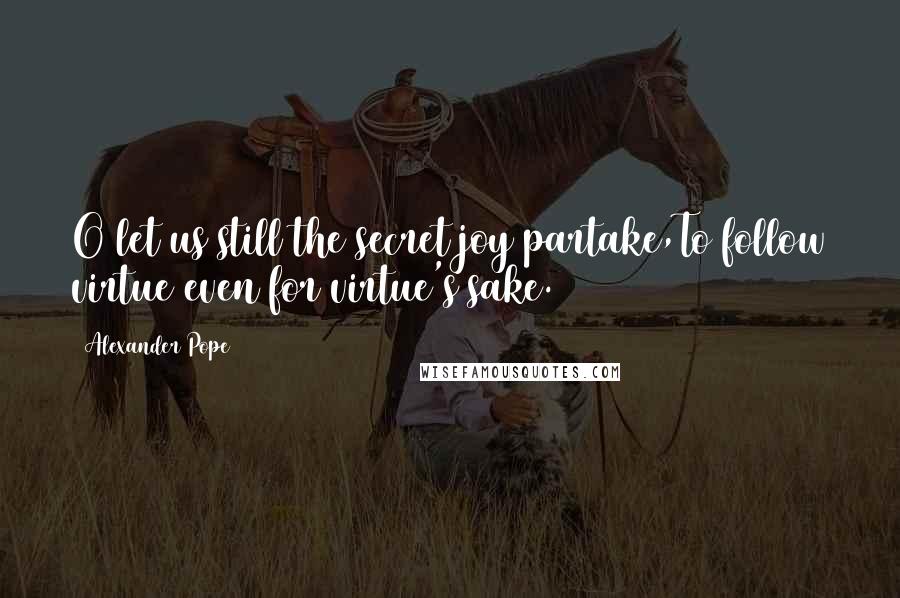 Alexander Pope Quotes: O let us still the secret joy partake,To follow virtue even for virtue's sake.