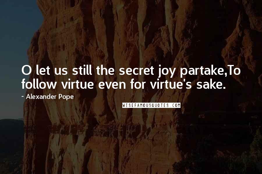 Alexander Pope Quotes: O let us still the secret joy partake,To follow virtue even for virtue's sake.