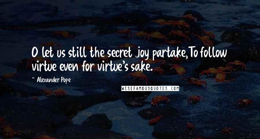 Alexander Pope Quotes: O let us still the secret joy partake,To follow virtue even for virtue's sake.