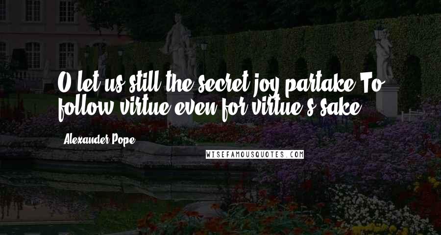 Alexander Pope Quotes: O let us still the secret joy partake,To follow virtue even for virtue's sake.