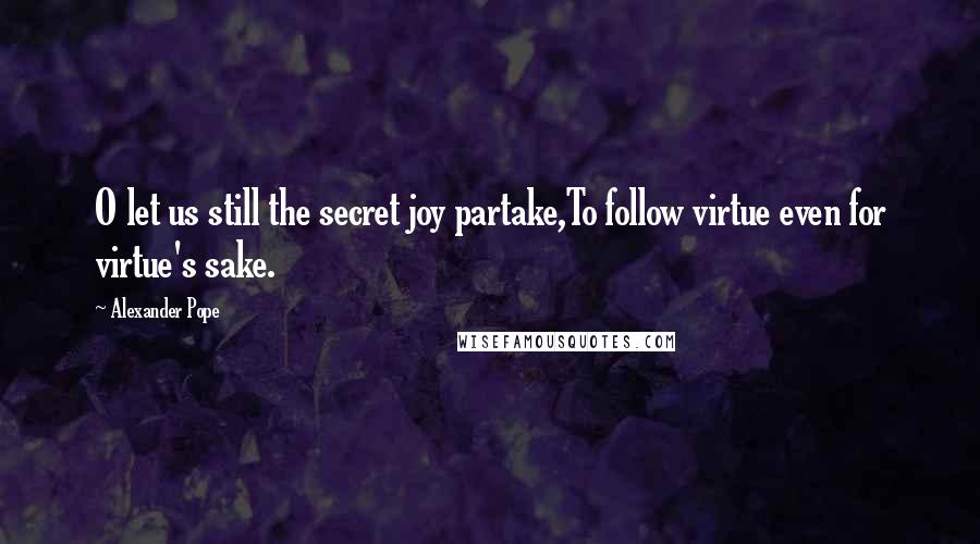 Alexander Pope Quotes: O let us still the secret joy partake,To follow virtue even for virtue's sake.