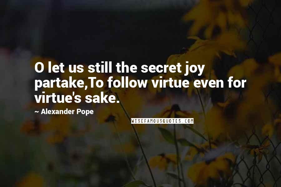 Alexander Pope Quotes: O let us still the secret joy partake,To follow virtue even for virtue's sake.