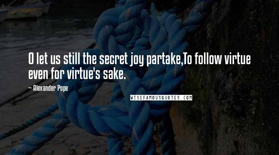 Alexander Pope Quotes: O let us still the secret joy partake,To follow virtue even for virtue's sake.