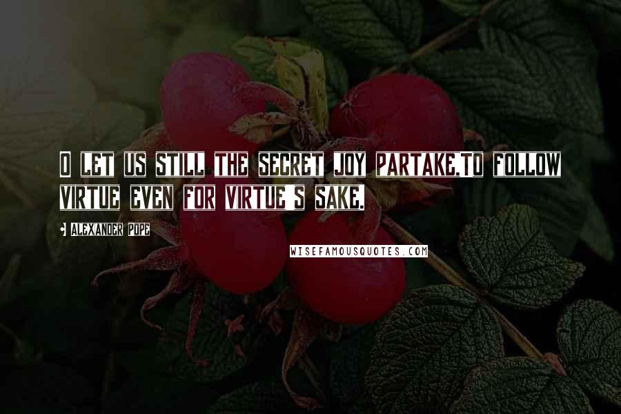 Alexander Pope Quotes: O let us still the secret joy partake,To follow virtue even for virtue's sake.