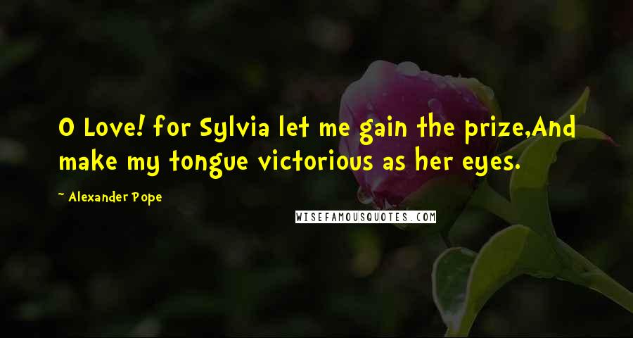 Alexander Pope Quotes: O Love! for Sylvia let me gain the prize,And make my tongue victorious as her eyes.