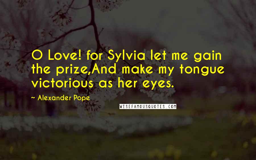 Alexander Pope Quotes: O Love! for Sylvia let me gain the prize,And make my tongue victorious as her eyes.